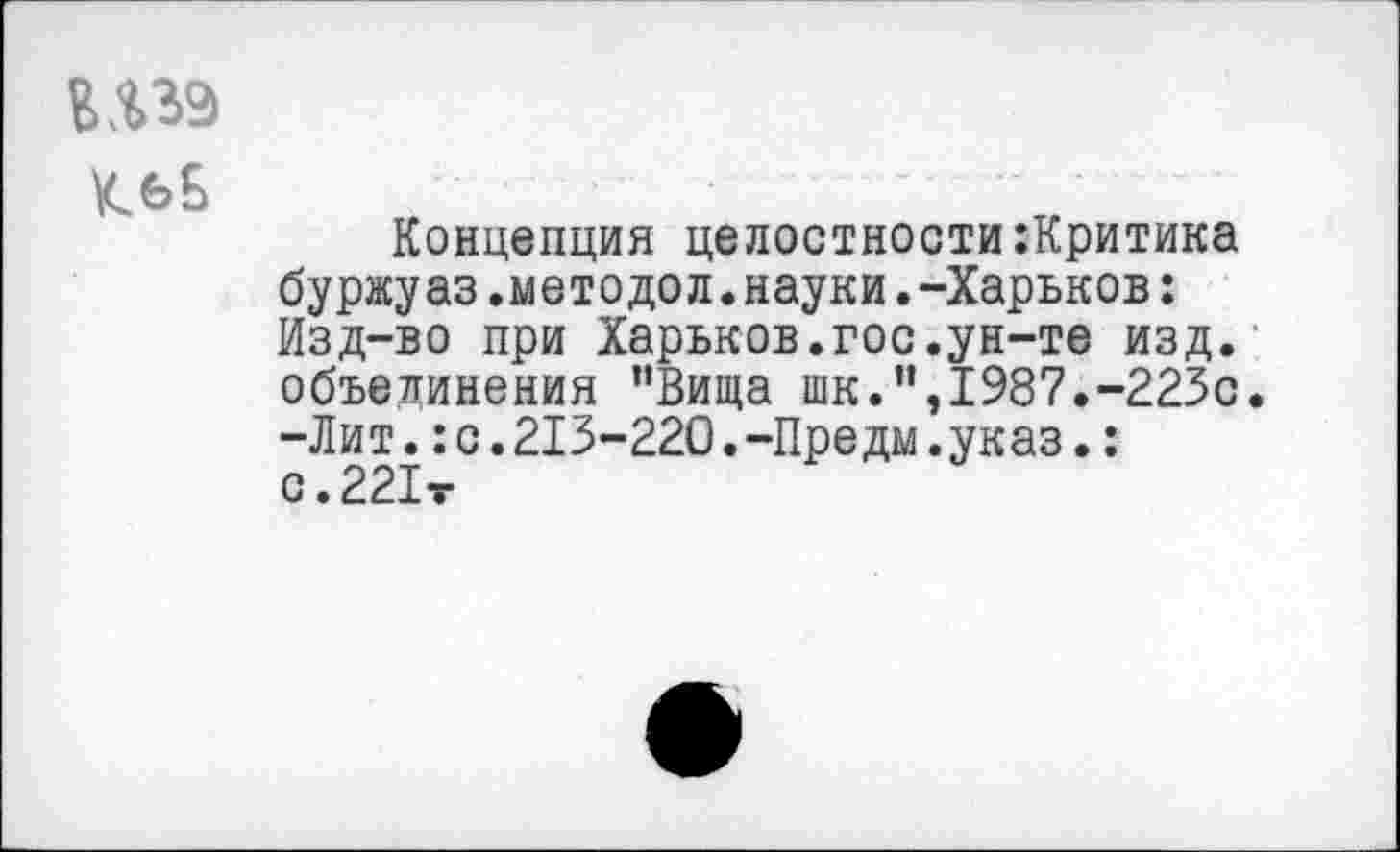 ﻿№9
КбБ
Концепция целостности:Критика буржуаз.методол.науки.-Харьков: Изд-во при Харьков.гос.ун-те изд. объединения "Вида шк.”,1987.-223с. -Лит.:с.213-220.-Предм.указ.: с.221т